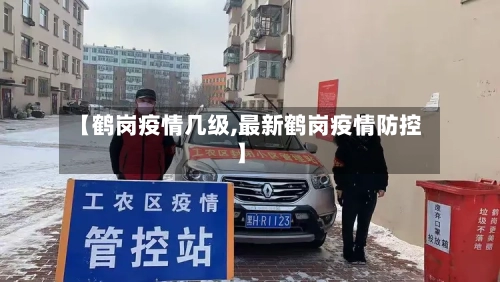【鹤岗疫情几级,最新鹤岗疫情防控】-第1张图片